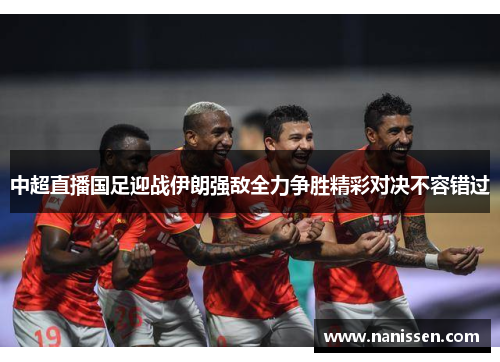 中超直播国足迎战伊朗强敌全力争胜精彩对决不容错过