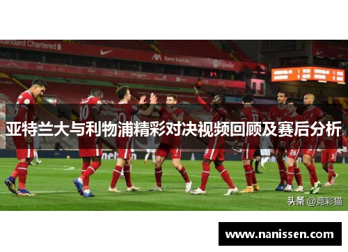 亚特兰大与利物浦精彩对决视频回顾及赛后分析