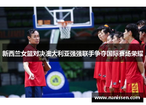 新西兰女篮对决澳大利亚强强联手争夺国际赛场荣耀