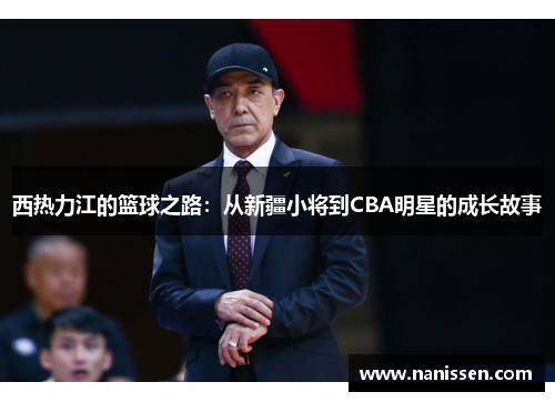 西热力江的篮球之路：从新疆小将到CBA明星的成长故事